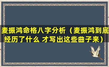 麦振鸿命格八字分析（麦振鸿到底经历了什么 才写出这些曲子来）